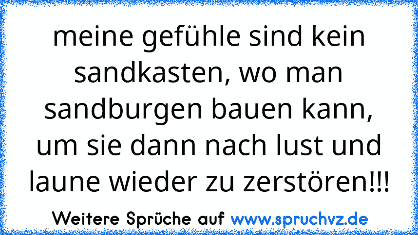 meine gefühle sind kein sandkasten, wo man sandburgen bauen kann, um sie dann nach lust und laune wieder zu zerstören!!!