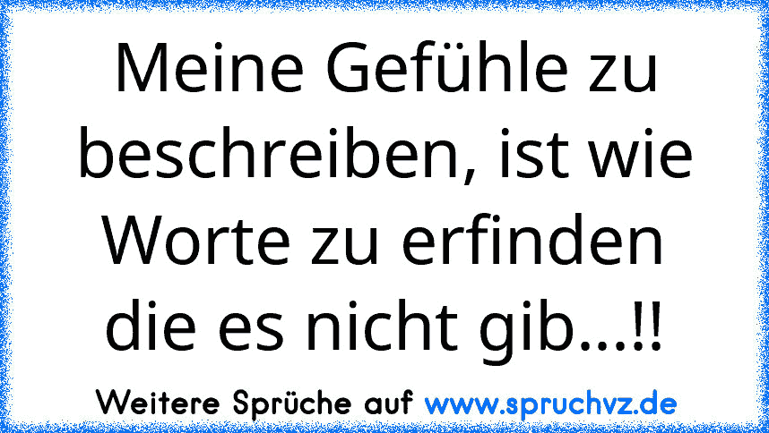 Meine Gefühle zu beschreiben, ist wie Worte zu erfinden die es nicht gib...!!