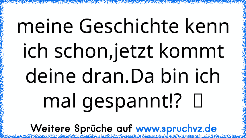 meine Geschichte kenn ich schon,jetzt kommt deine dran.Da bin ich mal gespannt!?  ツ