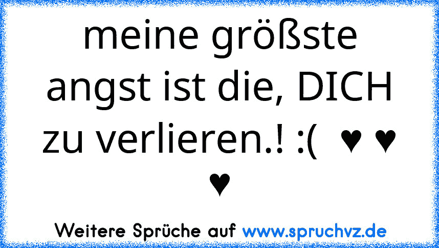 meine größste angst ist die, DICH zu verlieren.! :(  ♥ ♥ ♥