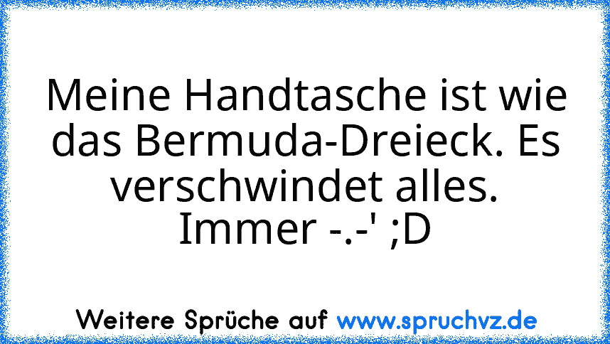 Meine Handtasche ist wie das Bermuda-Dreieck. Es verschwindet alles. Immer -.-' ;D