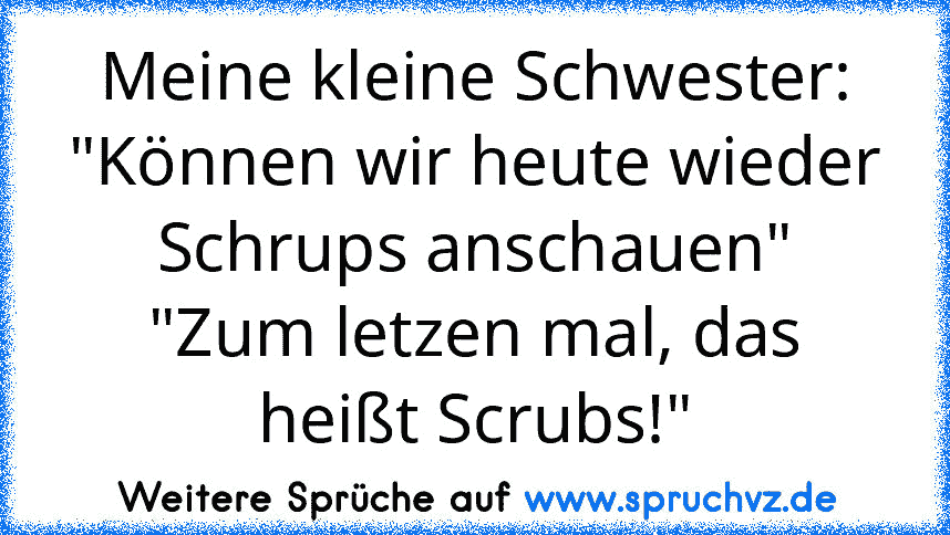 Meine kleine Schwester:
"Können wir heute wieder Schrups anschauen"
"Zum letzen mal, das heißt Scrubs!"