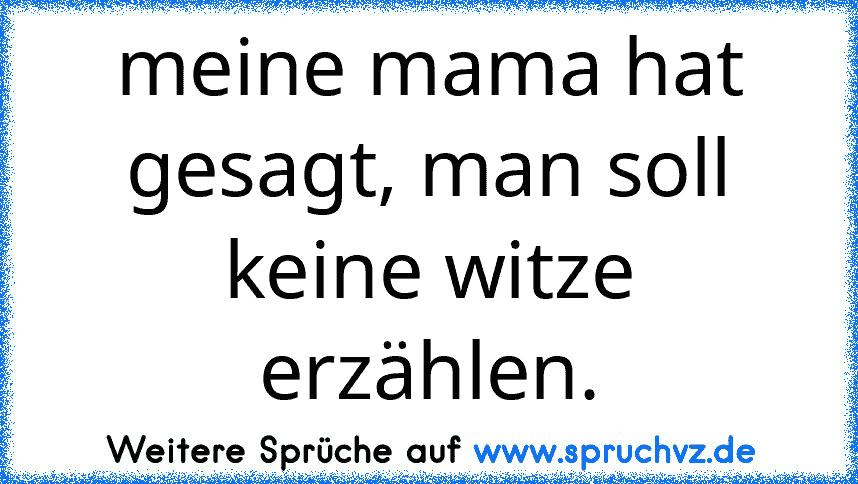 meine mama hat gesagt, man soll keine witze erzählen.