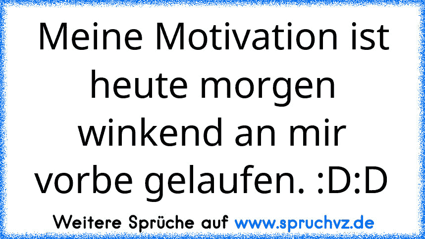 Meine Motivation ist heute morgen winkend an mir vorbe gelaufen. :D:D