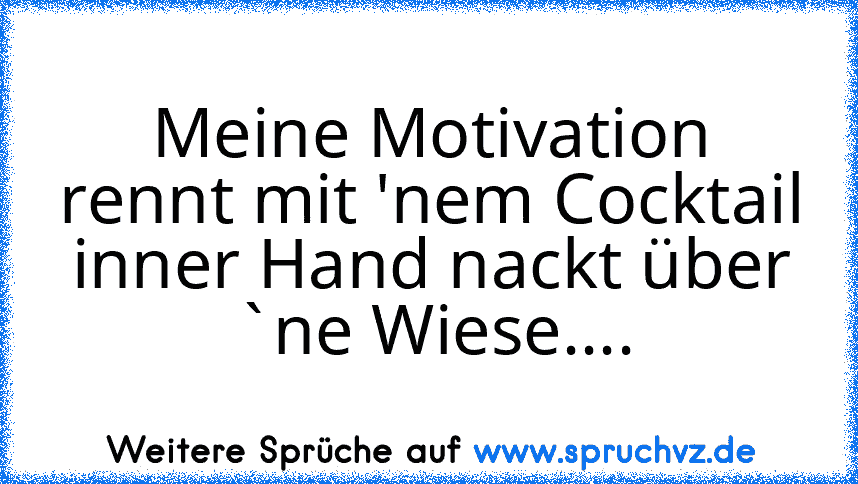 Meine Motivation rennt mit 'nem Cocktail inner Hand nackt über `ne Wiese....