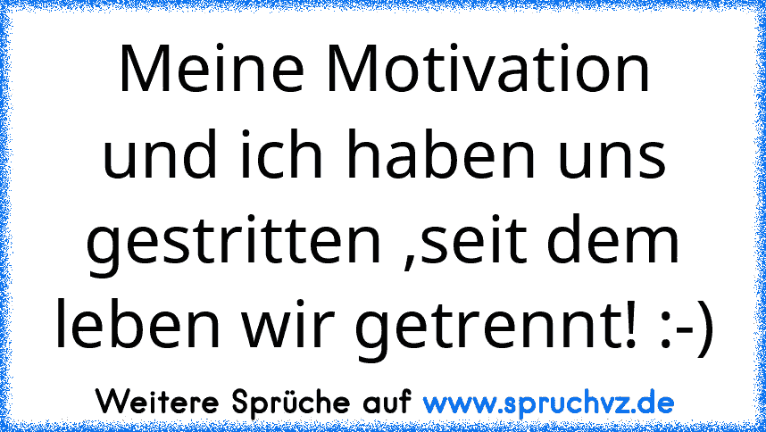 Meine Motivation und ich haben uns gestritten ,seit dem leben wir getrennt! :-)