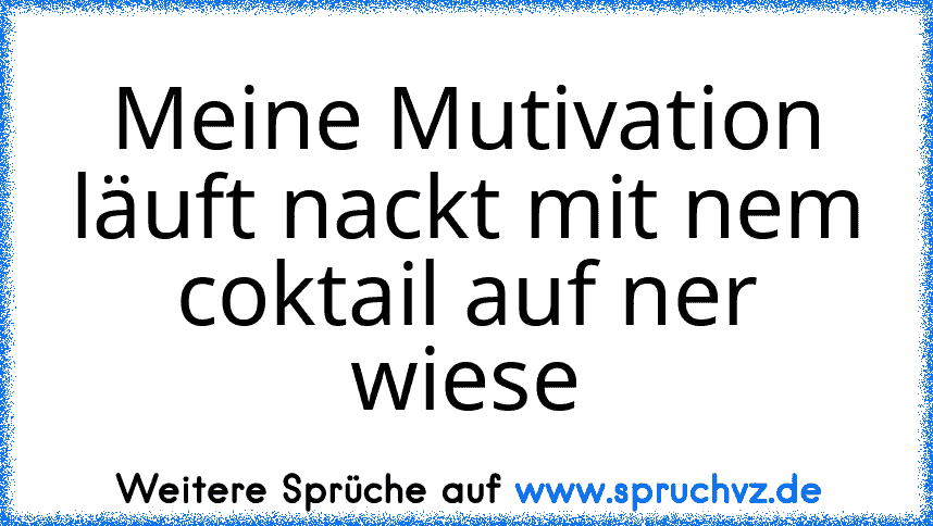 Meine Mutivation läuft nackt mit nem coktail auf ner wiese