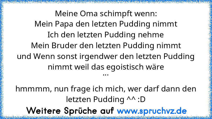 Meine Oma schimpft wenn:
Mein Papa den letzten Pudding nimmt
Ich den letzten Pudding nehme
Mein Bruder den letzten Pudding nimmt
und Wenn sonst irgendwer den letzten Pudding nimmt weil das egoistisch wäre
...
hmmmm, nun frage ich mich, wer darf dann den letzten Pudding ^^ :D