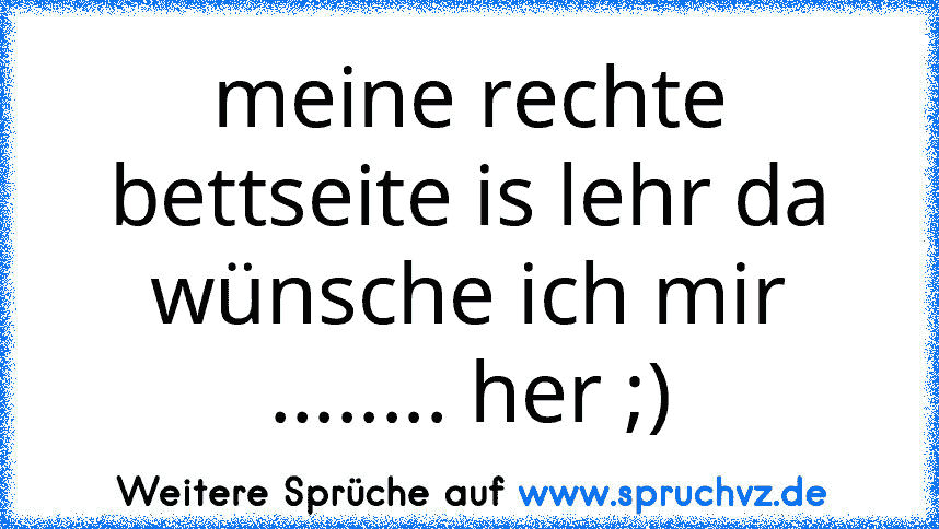 meine rechte bettseite is lehr da wünsche ich mir ........ her ;)