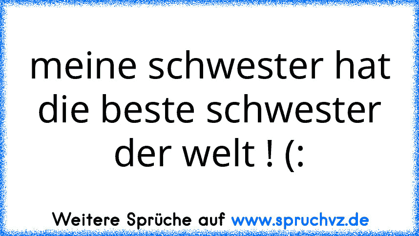 meine schwester hat die beste schwester der welt ! (: