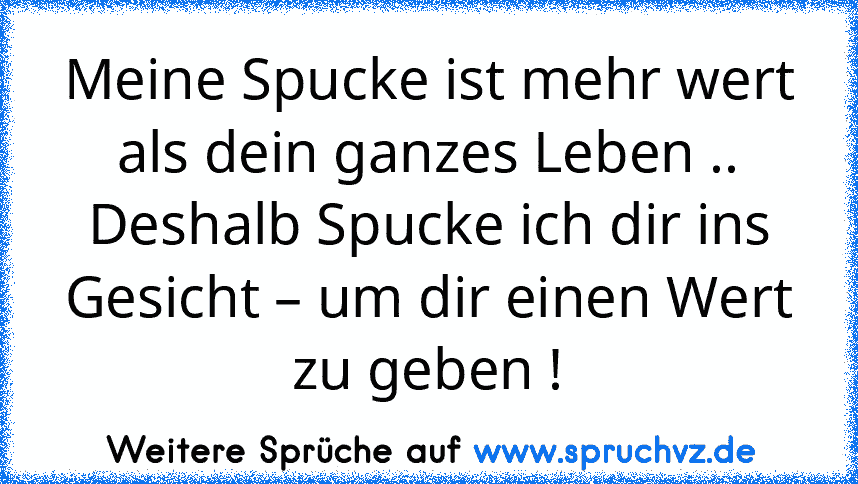 Meine Spucke ist mehr wert als dein ganzes Leben ..
Deshalb Spucke ich dir ins Gesicht – um dir einen Wert zu geben !