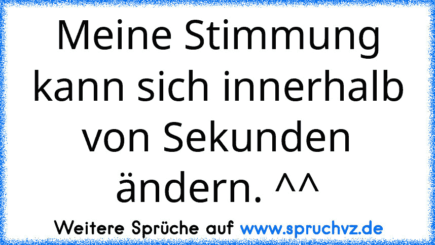 Meine Stimmung kann sich innerhalb von Sekunden ändern. ^^