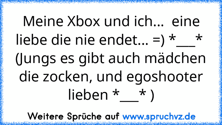 Meine Xbox und ich...  eine liebe die nie endet... =) *___* 
(Jungs es gibt auch mädchen die zocken, und egoshooter lieben *___* )