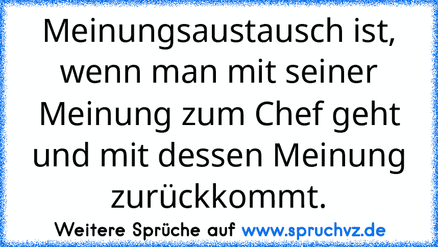 Meinungsaustausch ist, wenn man mit seiner Meinung zum Chef geht und mit dessen Meinung zurückkommt.