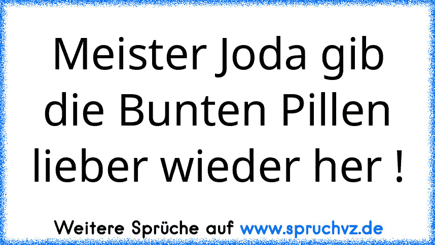 Meister Joda gib die Bunten Pillen lieber wieder her !