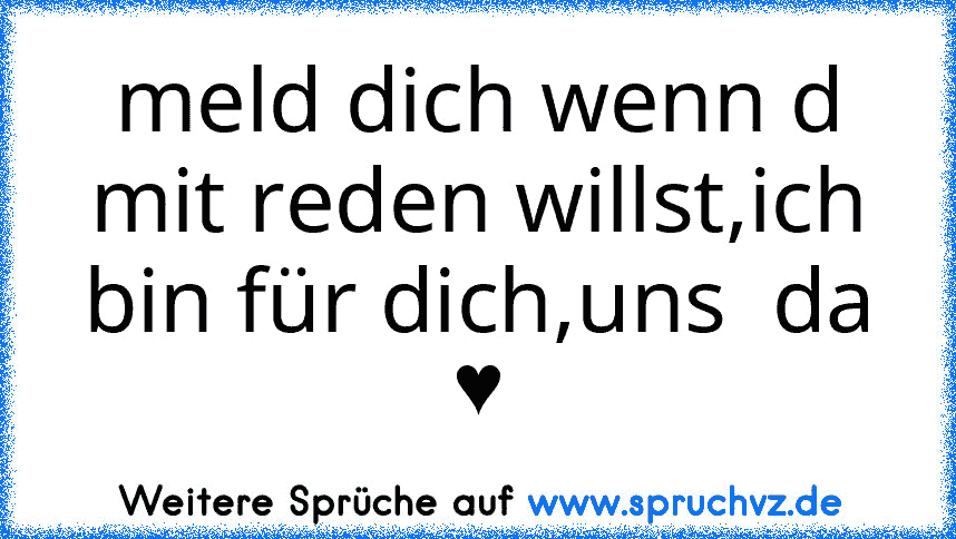 meld dich wenn d mit reden willst,ich bin für dich,uns  da ♥