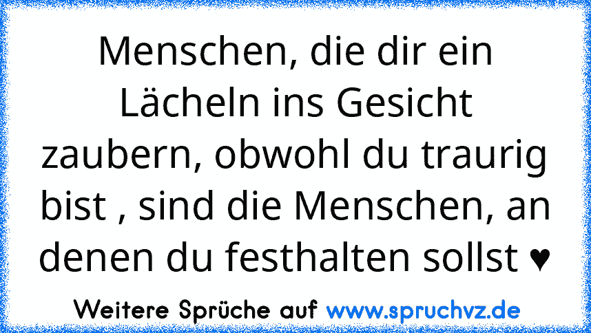 Menschen, die dir ein Lächeln ins Gesicht zaubern, obwohl du traurig bist , sind die Menschen, an denen du festhalten sollst ♥