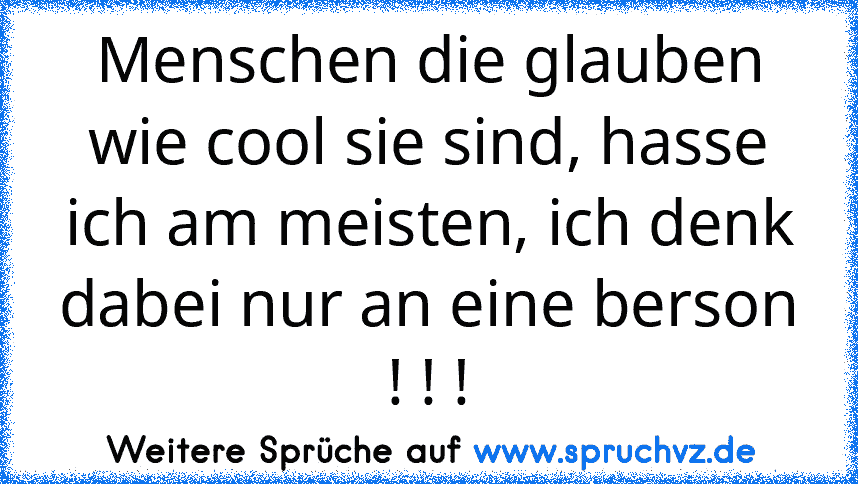 Menschen die glauben wie cool sie sind, hasse ich am meisten, ich denk dabei nur an eine berson ! ! !