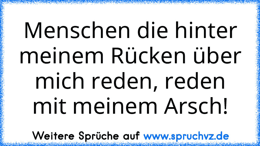 Menschen die hinter meinem Rücken über mich reden, reden mit meinem Arsch!