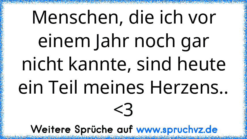 Menschen, die ich vor einem Jahr noch gar nicht kannte, sind heute ein Teil meines Herzens.. 