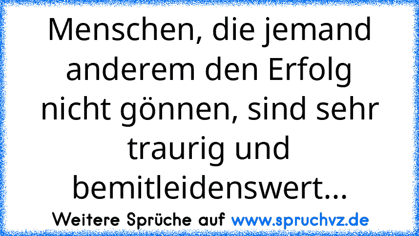 Menschen, die jemand anderem den Erfolg nicht gönnen, sind sehr traurig und bemitleidenswert...