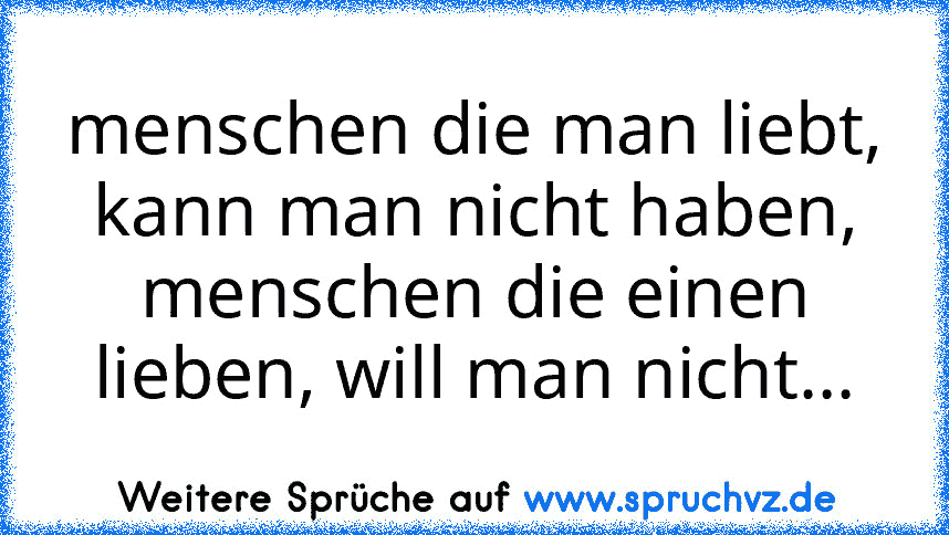 menschen die man liebt, kann man nicht haben, menschen die einen lieben, will man nicht...