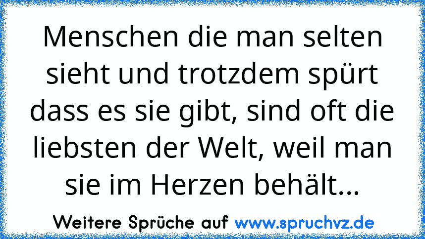 Menschen die man selten sieht und trotzdem spürt dass es sie gibt, sind oft die liebsten der Welt, weil man sie im Herzen behält...