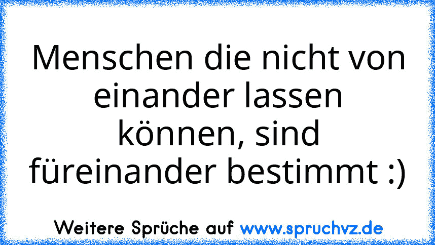 Menschen die nicht von einander lassen können, sind füreinander bestimmt :)