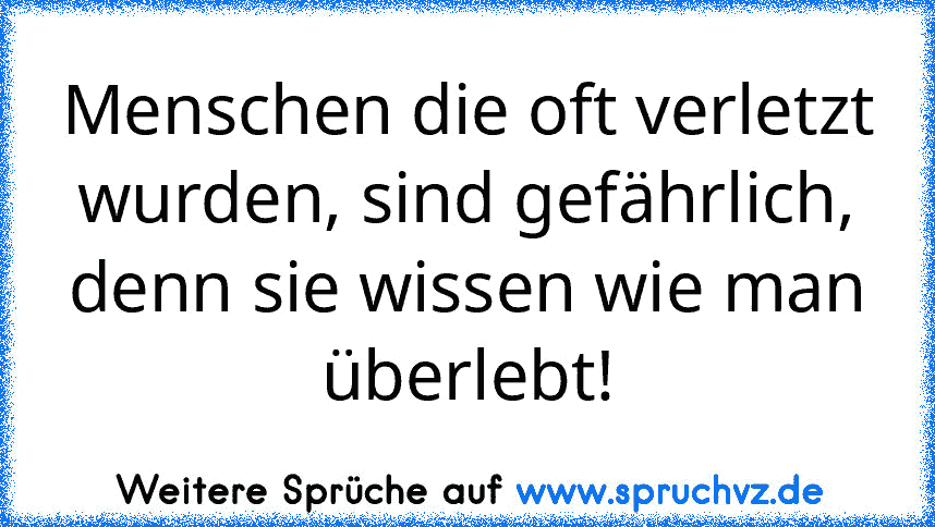 Menschen die oft verletzt wurden, sind gefährlich, denn sie wissen wie man überlebt!