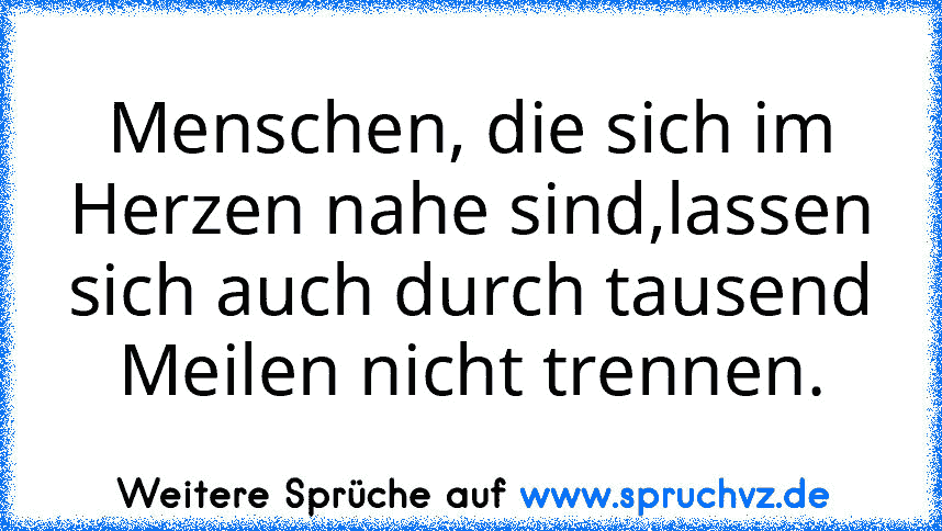 Menschen, die sich im Herzen nahe sind,lassen sich auch durch tausend Meilen nicht trennen.