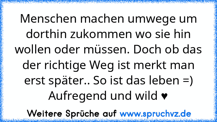 Menschen machen umwege um dorthin zukommen wo sie hin wollen oder müssen. Doch ob das der richtige Weg ist merkt man erst später.. So ist das leben =)
Aufregend und wild ♥