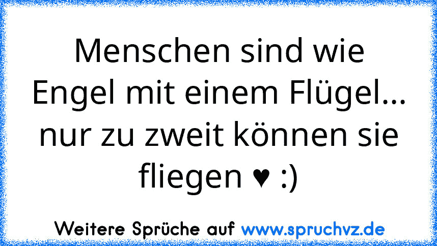 Menschen sind wie Engel mit einem Flügel...
nur zu zweit können sie fliegen ♥ :)