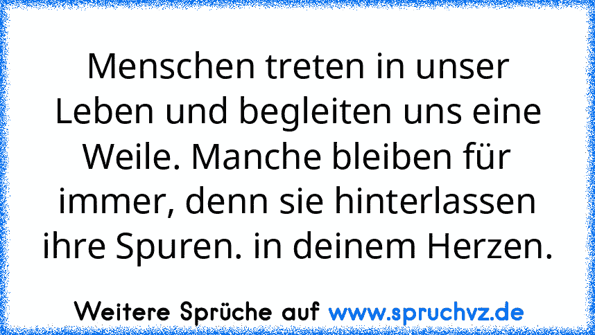 Menschen treten in unser Leben und begleiten uns eine Weile. Manche bleiben für immer, denn sie hinterlassen ihre Spuren. in deinem Herzen.