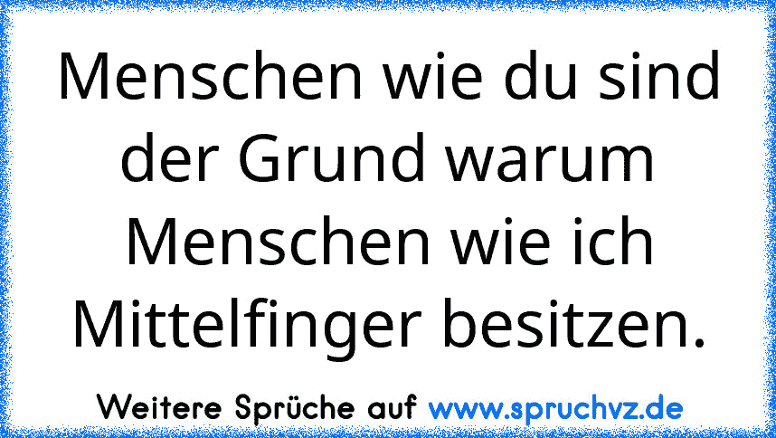 Menschen wie du sind der Grund warum Menschen wie ich Mittelfinger besitzen.