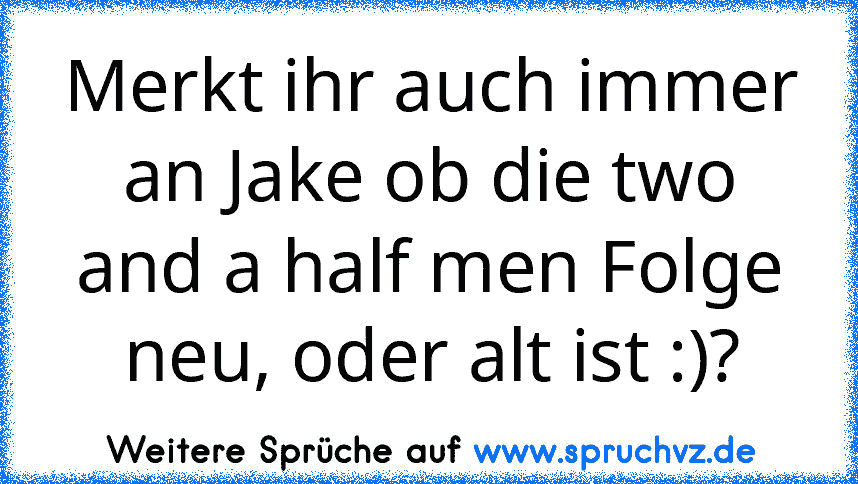 Merkt ihr auch immer an Jake ob die two and a half men Folge neu, oder alt ist :)?