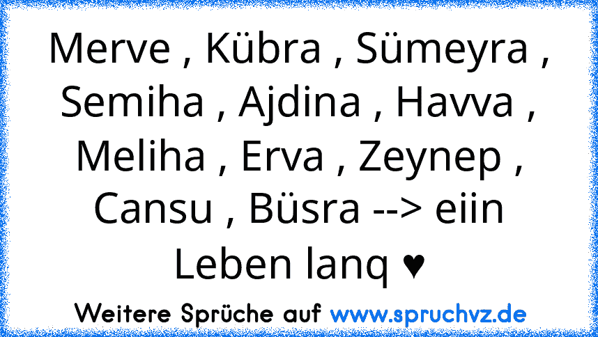 Merve , Kübra , Sümeyra , Semiha , Ajdina , Havva , Meliha , Erva , Zeynep , Cansu , Büsra --> eiin Leben lanq ♥