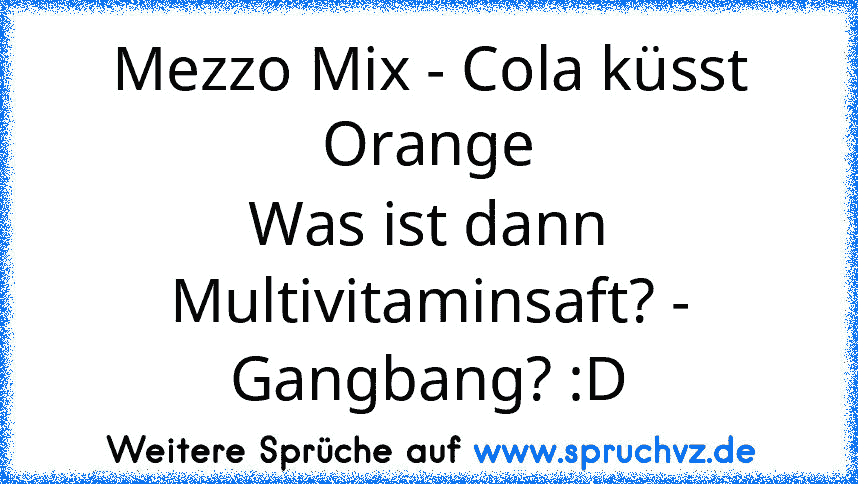 Mezzo Mix - Cola küsst Orange
Was ist dann Multivitaminsaft? - Gangbang? :D