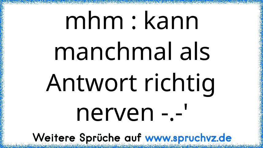 mhm : kann manchmal als Antwort richtig nerven -.-'