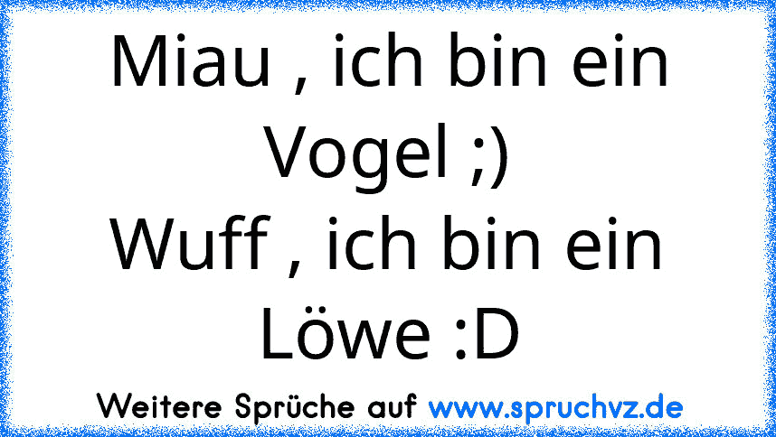 Miau , ich bin ein Vogel ;)
Wuff , ich bin ein Löwe :D