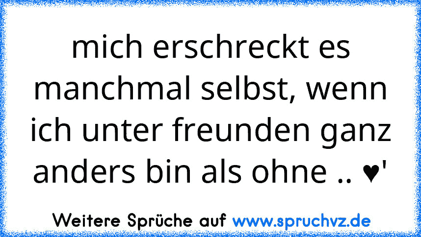 mich erschreckt es manchmal selbst, wenn ich unter freunden ganz anders bin als ohne .. ♥'