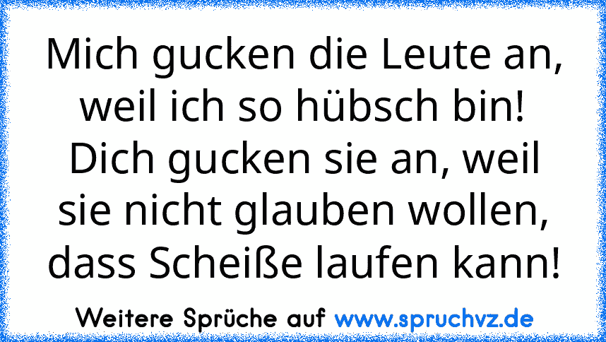 Mich gucken die Leute an, weil ich so hübsch bin! Dich gucken sie an, weil sie nicht glauben wollen, dass Scheiße laufen kann!