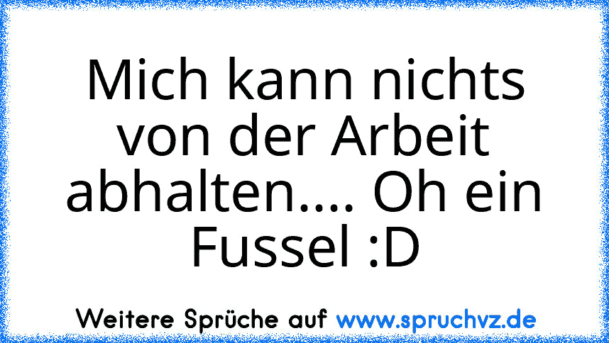 Mich kann nichts von der Arbeit abhalten.... Oh ein Fussel :D