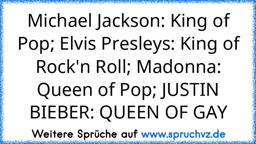 Michael Jackson: King of Pop; Elvis Presleys: King of Rock'n Roll; Madonna: Queen of Pop; JUSTIN
BIEBER: QUEEN OF GAY