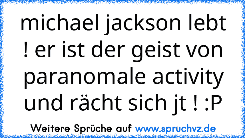 michael jackson lebt ! er ist der geist von paranomale activity und rächt sich jt ! :P