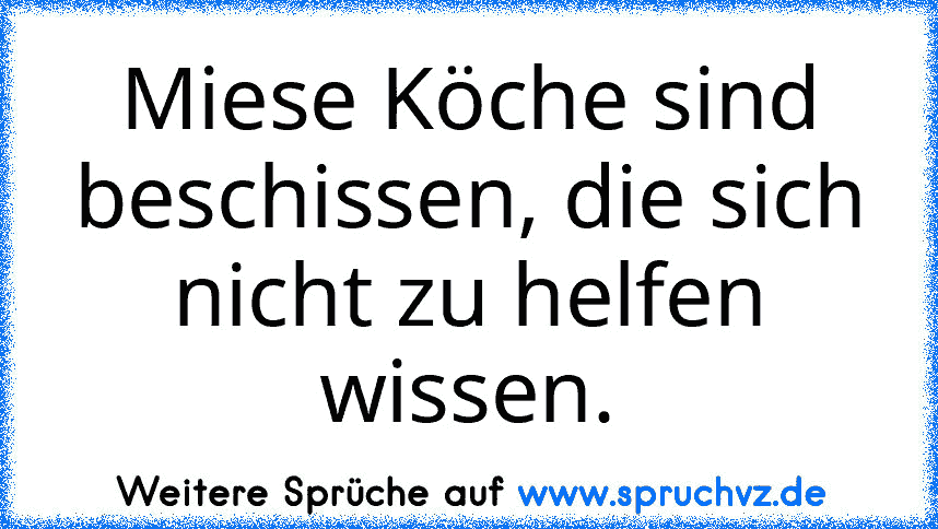 Miese Köche sind beschissen, die sich nicht zu helfen wissen.