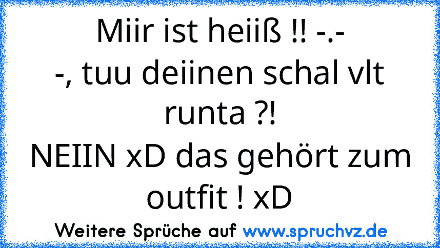 Miir ist heiiß !! -.-
-, tuu deiinen schal vlt runta ?!
NEIIN xD das gehört zum outfit ! xD