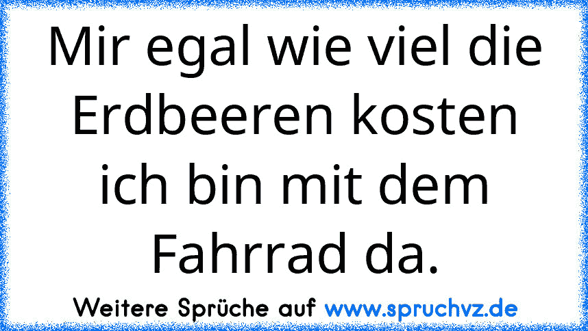 Mir egal wie viel die Erdbeeren kosten ich bin mit dem Fahrrad da.