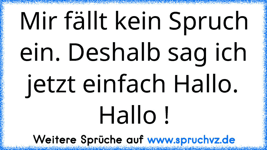 Mir fällt kein Spruch ein. Deshalb sag ich jetzt einfach Hallo. Hallo !