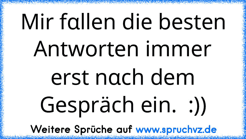 Mir fαllen die besten Antworten immer erst nαch dem Gespräch ein.  :))