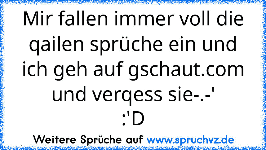 Mir fallen immer voll die qailen sprüche ein und ich geh auf gschaut.com und verqess sie-.-'
:'D